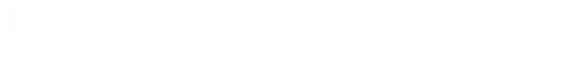 1 – Ecoutez votre collection